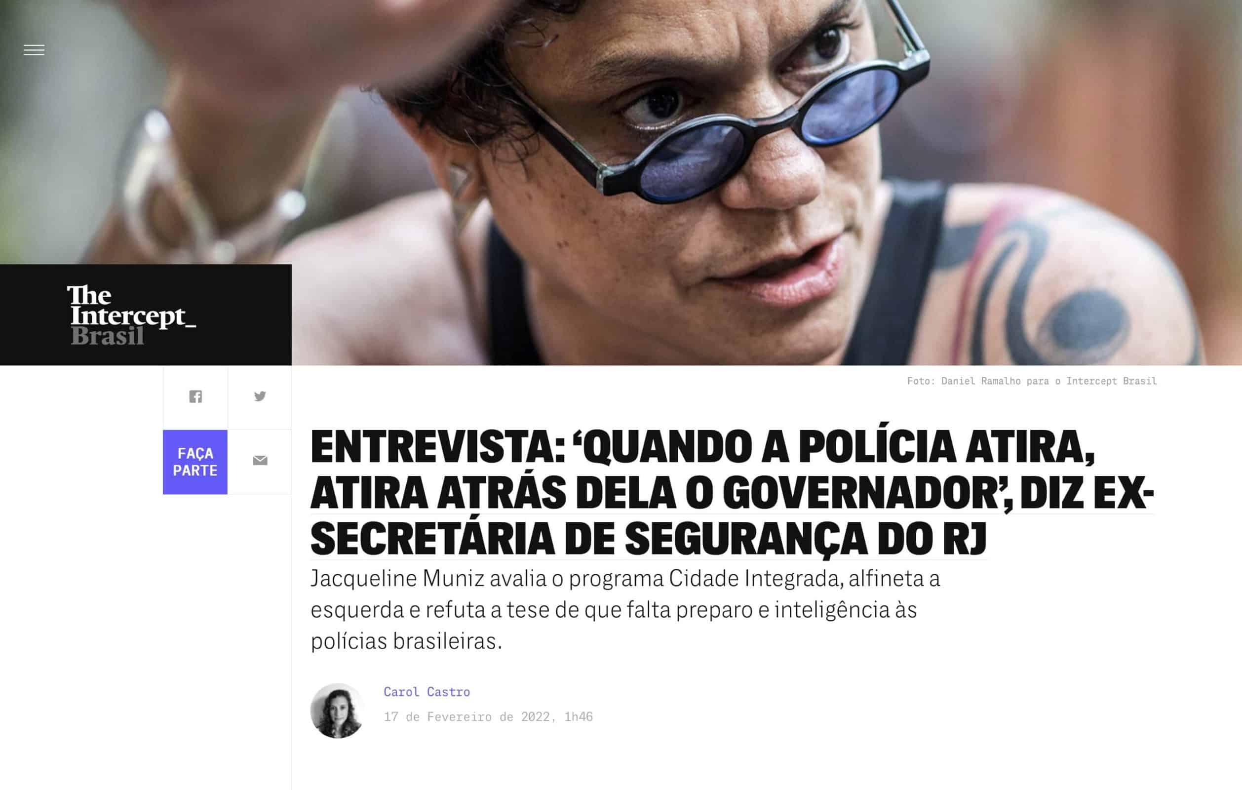 Imagem de tela do site The Intercept, na parte superio, o rosto de uma mulher, de óculos escuro com semblante sério. na parte inferior, o título e lead da notícia: Entrevista: ‘Quando a polícia atira, atira atrás dela o governador’, diz ex-secretária de Segurança do RJ Jacqueline Muniz avalia o programa Cidade Integrada, alfineta a esquerda e refuta a tese de que falta preparo e inteligência às polícias brasileiras.